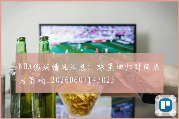 NBA伤病情况汇总：球星回归时间表与影响_20260607145025