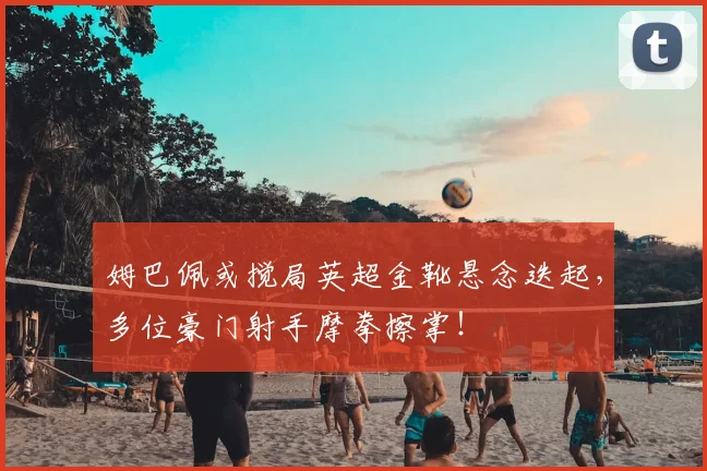 姆巴佩或搅局英超金靴悬念迭起，多位豪门射手摩拳擦掌！