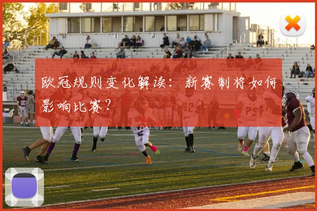 欧冠规则变化解读：新赛制将如何影响比赛？