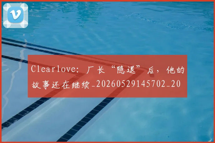 Clearlove：厂长“隐退”后，他的故事还在继续_20260529145702_20260702041400
