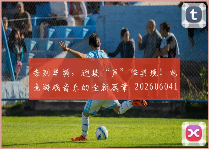 告别单调，迎接“声”临其境！电竞游戏音乐的全新篇章_20260604144046