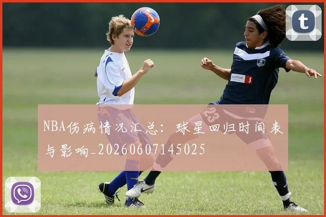 NBA伤病情况汇总：球星回归时间表与影响_20260607145025