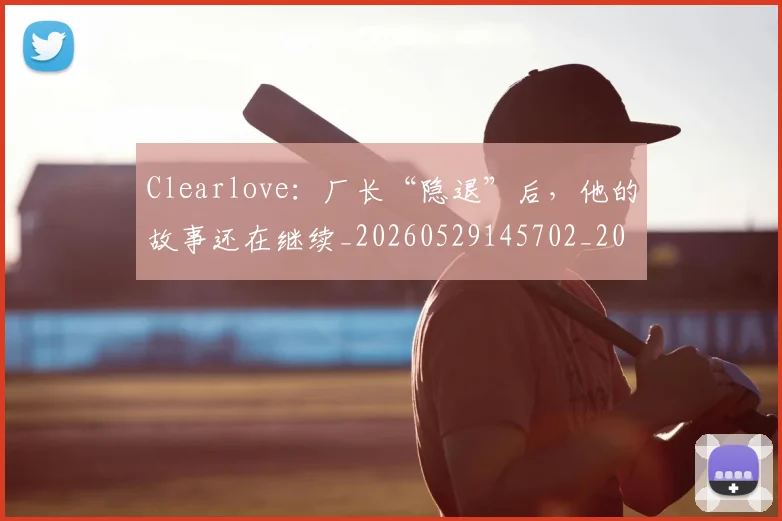 Clearlove：厂长“隐退”后，他的故事还在继续_20260529145702_20260702041400