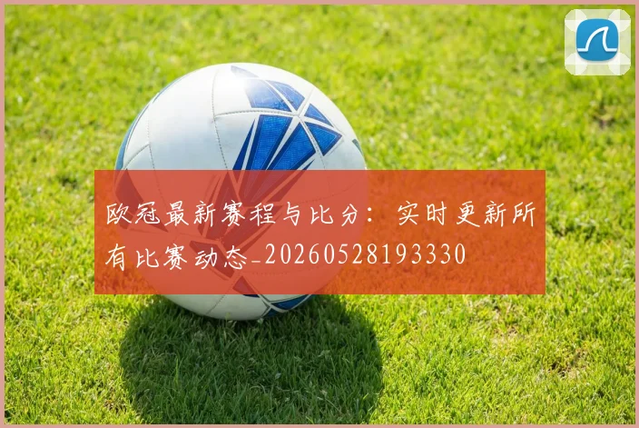 欧冠最新赛程与比分：实时更新所有比赛动态_20260528193330