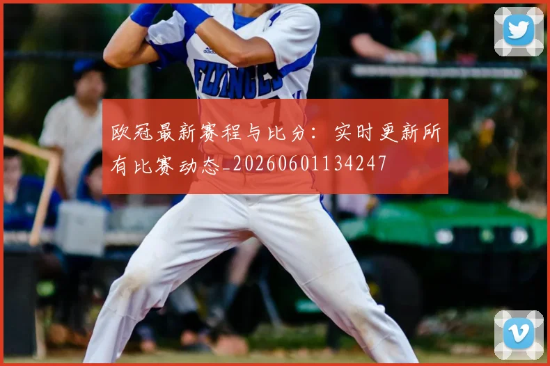 欧冠最新赛程与比分：实时更新所有比赛动态_20260601134247