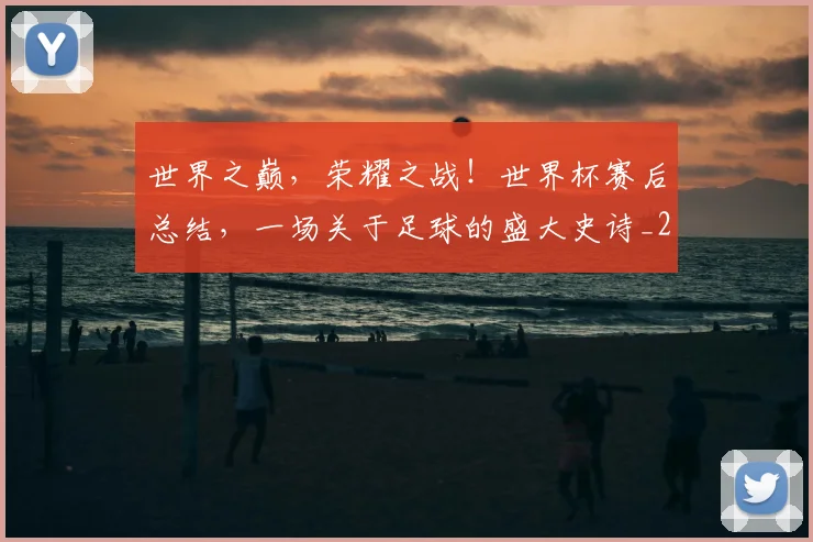 世界之巅，荣耀之战！世界杯赛后总结，一场关于足球的盛大史诗_20260531151417