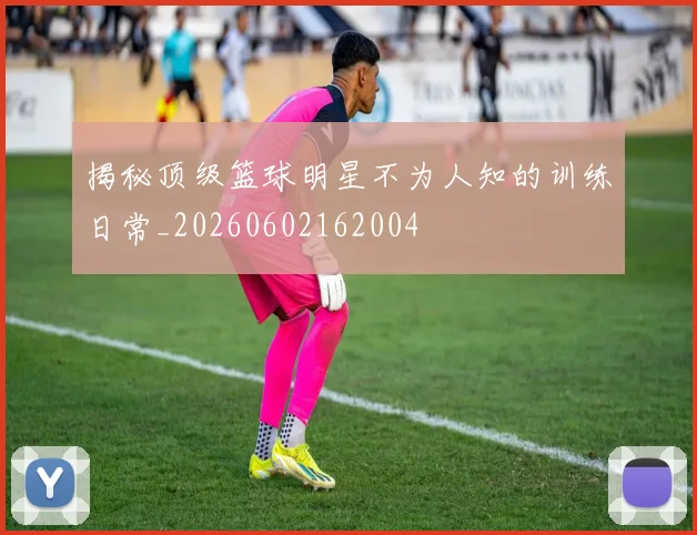 揭秘顶级篮球明星不为人知的训练日常_20260602162004
