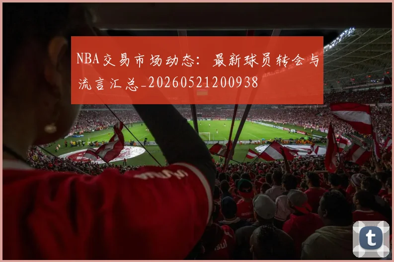 NBA交易市场动态：最新球员转会与流言汇总_20260521200938