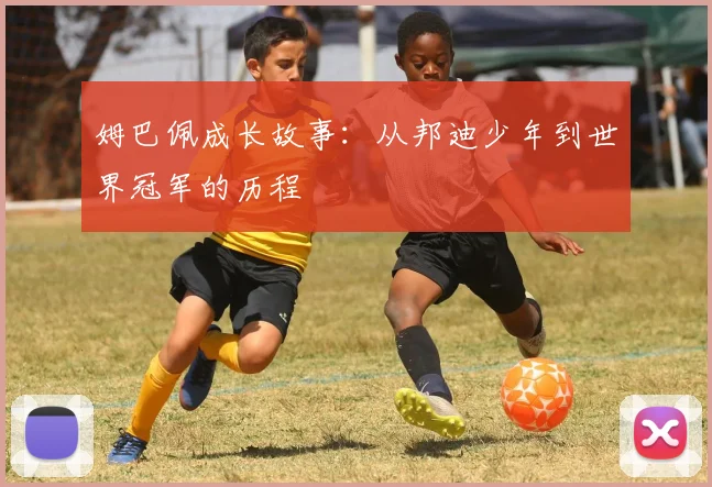 姆巴佩成长故事：从邦迪少年到世界冠军的历程