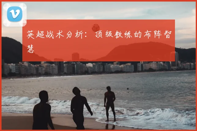 英超战术分析：顶级教练的布阵智慧