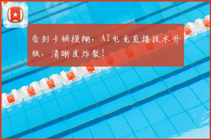 告别卡顿模糊，AI电竞直播技术升级，清晰度炸裂！