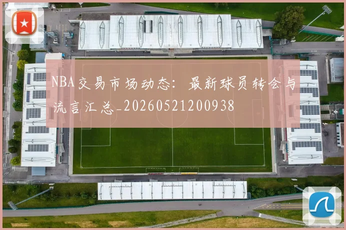 NBA交易市场动态：最新球员转会与流言汇总_20260521200938