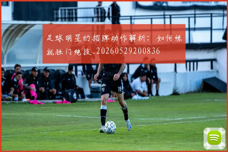 足球明星的招牌动作解析：如何练就独门绝技_20260529200836