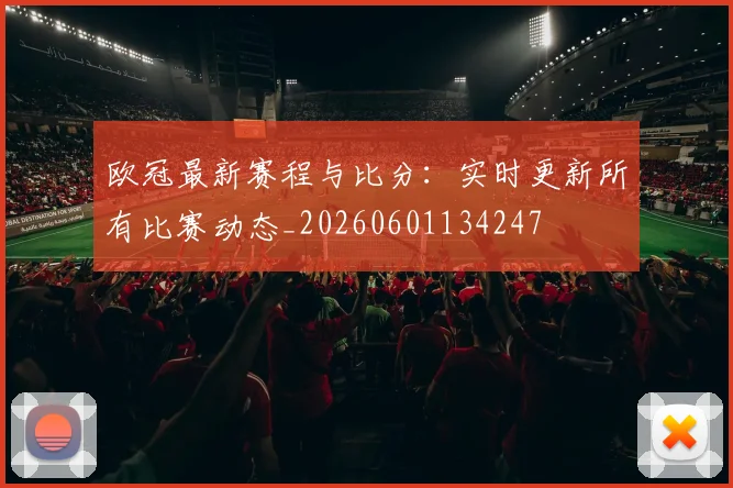 欧冠最新赛程与比分：实时更新所有比赛动态_20260601134247