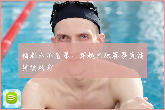 精彩永不落幕，穿越火线赛事直播持续精彩