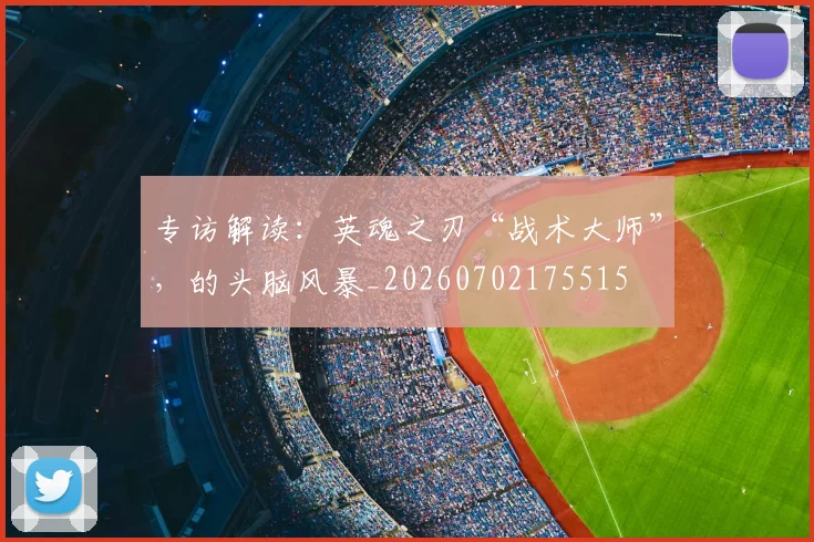 专访解读：英魂之刃“战术大师”，的头脑风暴_20260702175515