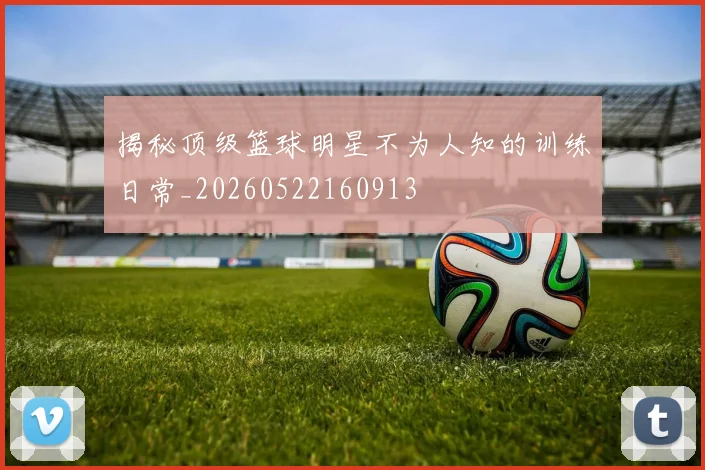 揭秘顶级篮球明星不为人知的训练日常_20260522160913