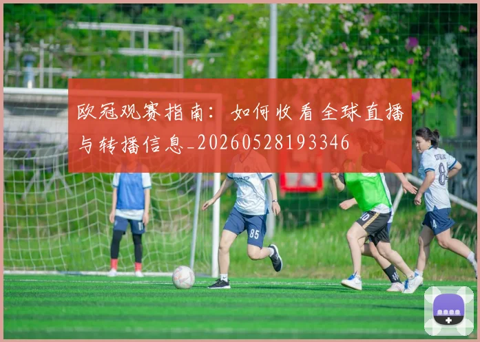 欧冠观赛指南：如何收看全球直播与转播信息_20260528193346