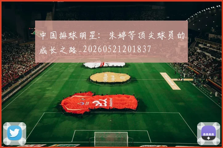中国排球明星:朱婷等顶尖球员的成长之路_20260521201837