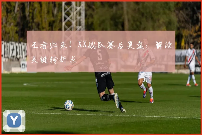 王者归来！XX战队赛后复盘，解读关键转折点
