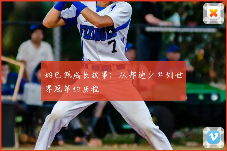 姆巴佩成长故事：从邦迪少年到世界冠军的历程