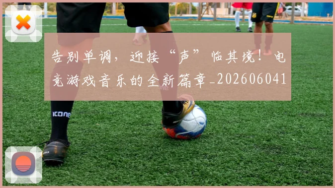 告别单调，迎接“声”临其境！电竞游戏音乐的全新篇章_20260604144046