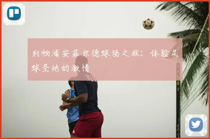 利物浦安菲尔德球场之旅:体验足球圣地的激情