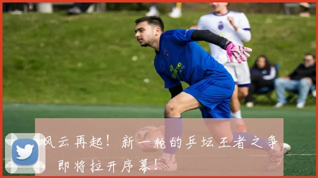 风云再起！新一轮的乒坛王者之争，即将拉开序幕！