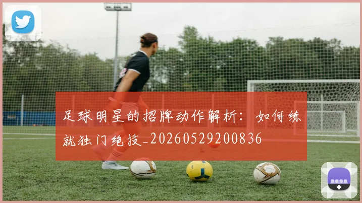 足球明星的招牌动作解析：如何练就独门绝技_20260529200836