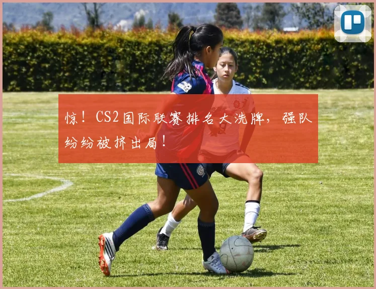 惊!CS2国际联赛排名大洗牌,强队纷纷被挤出局!