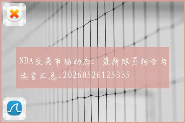 NBA交易市场动态：最新球员转会与流言汇总_20260526125335